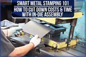 Read more about the article Smart Metal Stamping 101 – How To Cut Down Costs & Time With In-Die Assembly