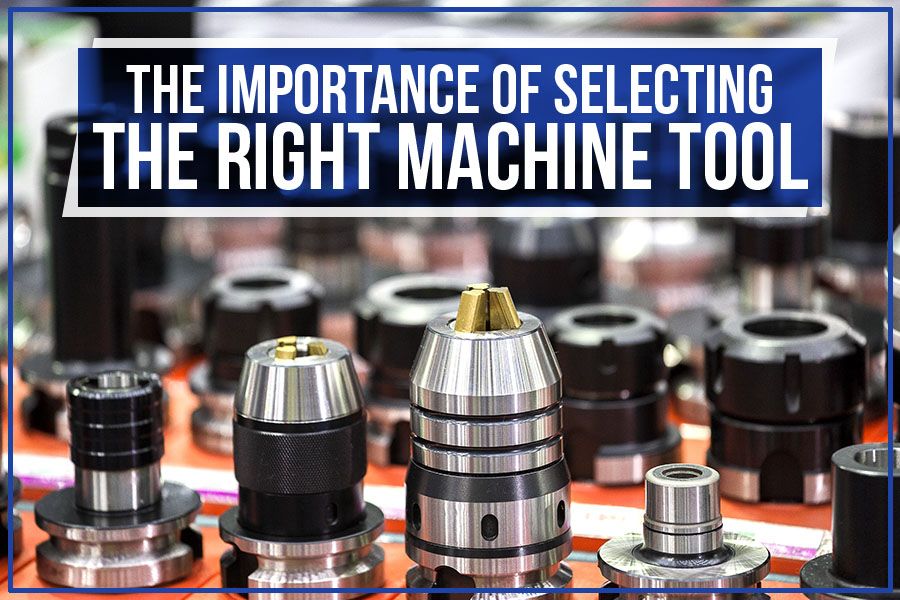 You are currently viewing The Importance Of Selecting The Right Machine Tool