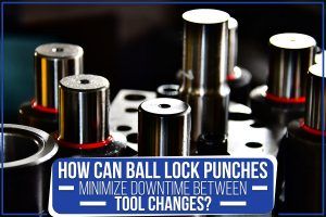 Read more about the article How Can Ball Lock Punches Minimize Downtime Between Tool Changes?