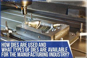 Read more about the article How Dies Are Used And What Types Of Dies Are Available For The Manufacturing Industry?