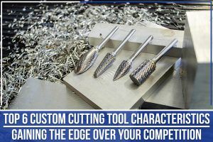 Read more about the article Top 6 Custom Cutting Tool Characteristics: Gaining The Edge Over Your Competition
