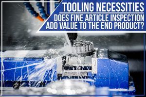 Read more about the article Tooling Necessities – Does Fine Article Inspection Add Value To The End Product?