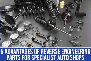 5 Advantages Of Reverse Engineering Parts For Specialist Auto Shops